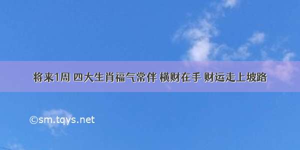 将来1周 四大生肖福气常伴 横财在手 财运走上坡路