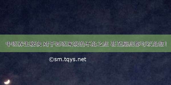 中医养生秘诀 对于西医来说的不治之症 甚至癌症都可以治愈！