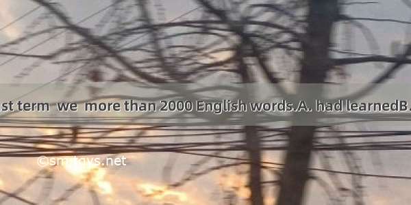By the end of last term  we  more than 2000 English words.A. had learnedB. have learnedC.