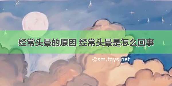 经常头晕的原因 经常头晕是怎么回事