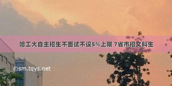 哈工大自主招生不面试不设5%上限 7省市招文科生