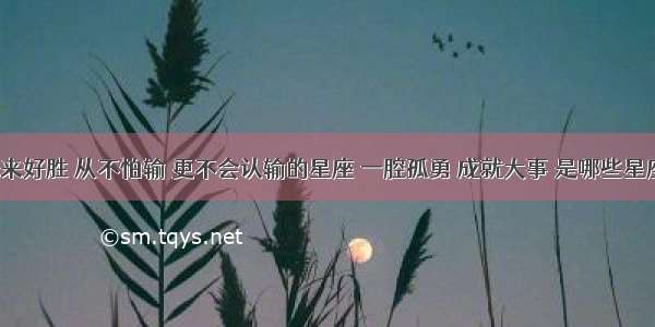 生来好胜 从不怕输 更不会认输的星座 一腔孤勇 成就大事 是哪些星座？