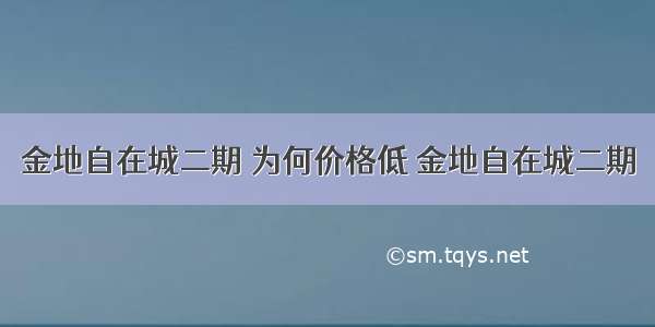 金地自在城二期 为何价格低 金地自在城二期