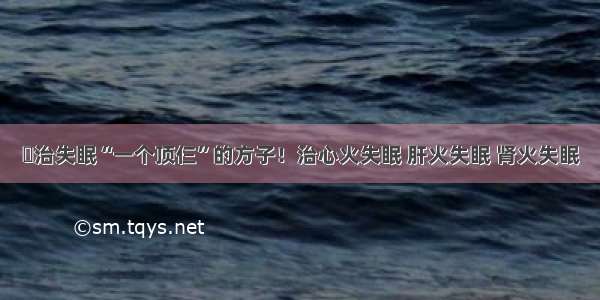 ​治失眠“一个顶仨”的方子！治心火失眠 肝火失眠 肾火失眠