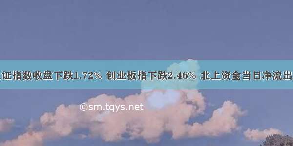 9月24日上证指数收盘下跌1.72% 创业板指下跌2.46% 北上资金当日净流出超100亿元