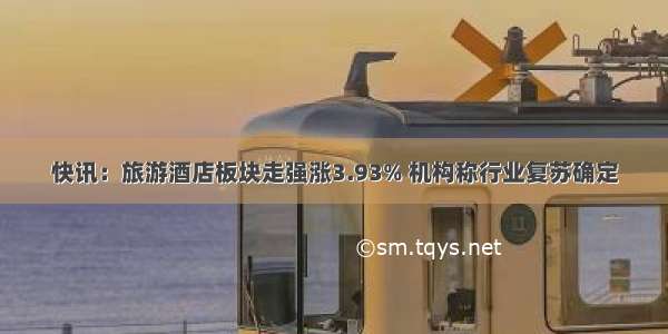 快讯：旅游酒店板块走强涨3.93% 机构称行业复苏确定