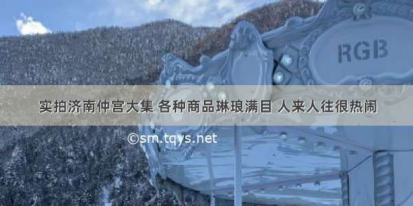 实拍济南仲宫大集 各种商品琳琅满目 人来人往很热闹