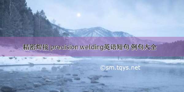 精密焊接 precision welding英语短句 例句大全