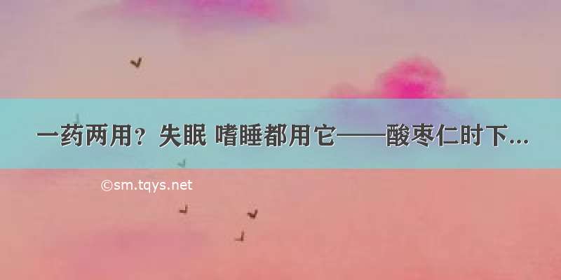 一药两用？失眠 嗜睡都用它——酸枣仁时下...