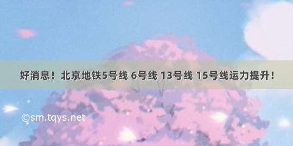 好消息！北京地铁5号线 6号线 13号线 15号线运力提升！