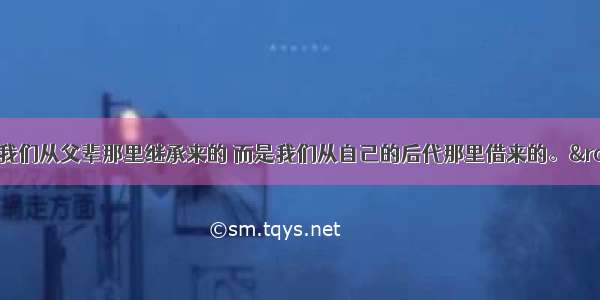 “地球不是我们从父辈那里继承来的 而是我们从自己的后代那里借来的。”从哲学上看 