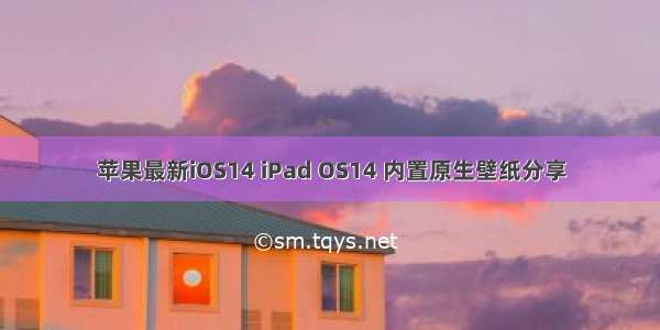 苹果最新iOS14 iPad OS14 内置原生壁纸分享