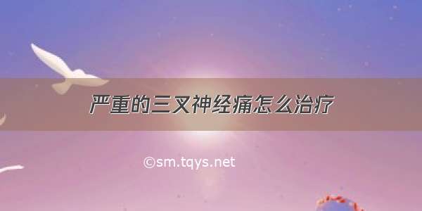 严重的三叉神经痛怎么治疗