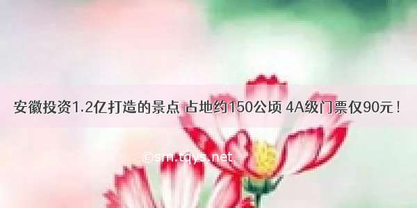 安徽投资1.2亿打造的景点 占地约150公顷 4A级门票仅90元！