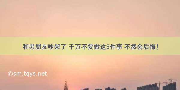 和男朋友吵架了 千万不要做这3件事 不然会后悔！