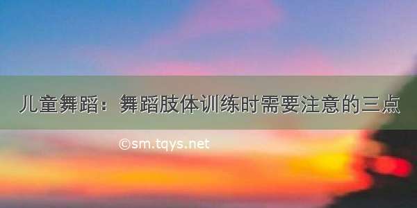 儿童舞蹈：舞蹈肢体训练时需要注意的三点