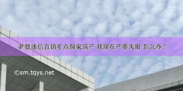 老婆迷信直销差点倾家荡产 我现在严重失眠 怎么办？