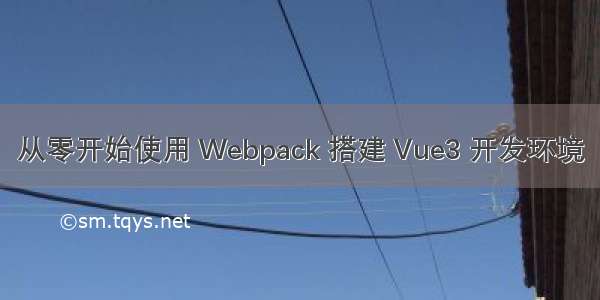 从零开始使用 Webpack 搭建 Vue3 开发环境