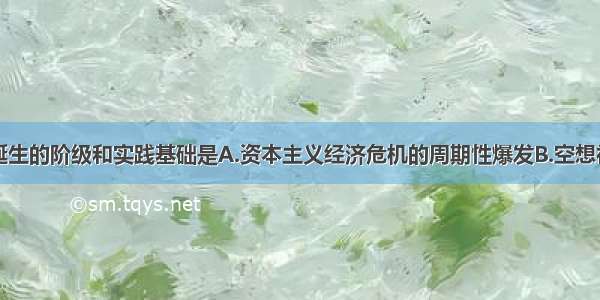 马克思主义诞生的阶级和实践基础是A.资本主义经济危机的周期性爆发B.空想社会主义者勾