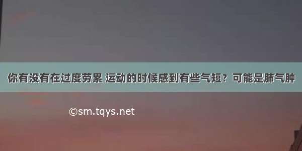 你有没有在过度劳累 运动的时候感到有些气短？可能是肺气肿