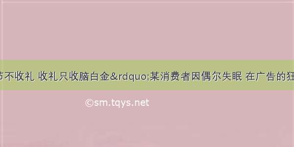 “今年过节不收礼 收礼只收脑白金”某消费者因偶尔失眠 在广告的狂轰滥炸下 也模仿