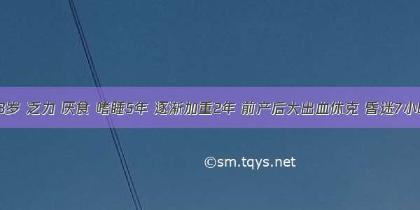 女 43岁 乏力 厌食 嗜睡5年 逐渐加重2年 前产后大出血休克 昏迷7小时 产