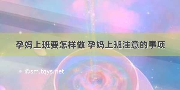 孕妈上班要怎样做 孕妈上班注意的事项