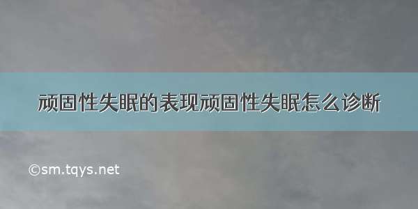 顽固性失眠的表现顽固性失眠怎么诊断