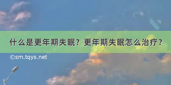 什么是更年期失眠？更年期失眠怎么治疗？