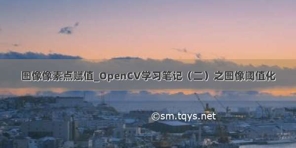 图像像素点赋值_OpenCV学习笔记（二）之图像阈值化