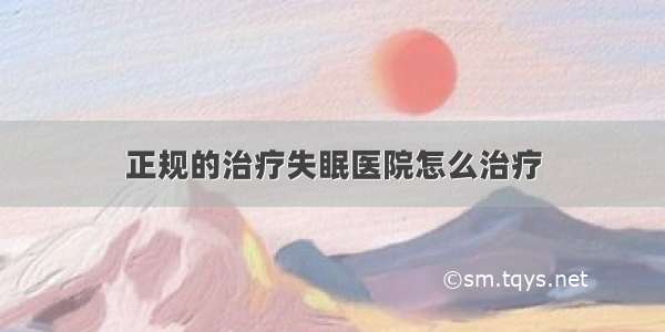 正规的治疗失眠医院怎么治疗