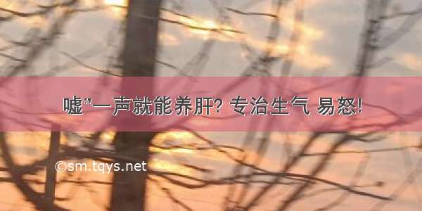 嘘”一声就能养肝? 专治生气 易怒!