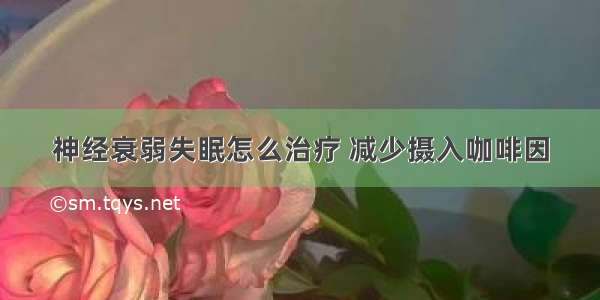 神经衰弱失眠怎么治疗 减少摄入咖啡因