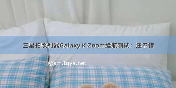 三星拍照利器Galaxy K Zoom续航测试：还不错