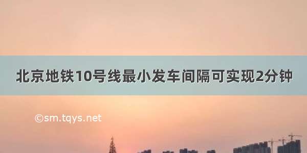 北京地铁10号线最小发车间隔可实现2分钟