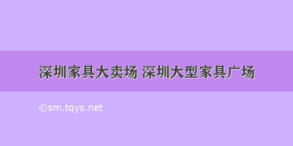 深圳家具大卖场 深圳大型家具广场