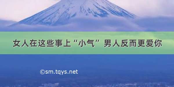 女人在这些事上“小气” 男人反而更爱你