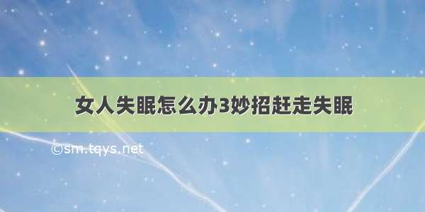 女人失眠怎么办3妙招赶走失眠