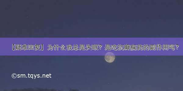 【疑难回复】为什么我总是失眠？是吃抗癫痫药的副作用吗？