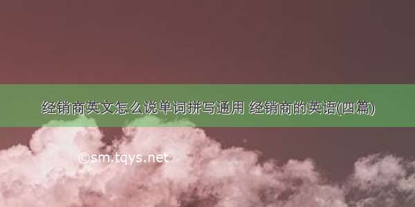 经销商英文怎么说单词拼写通用 经销商的英语(四篇)