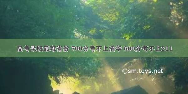 高考录取最难省份 700分考不上清华 600分考不上211