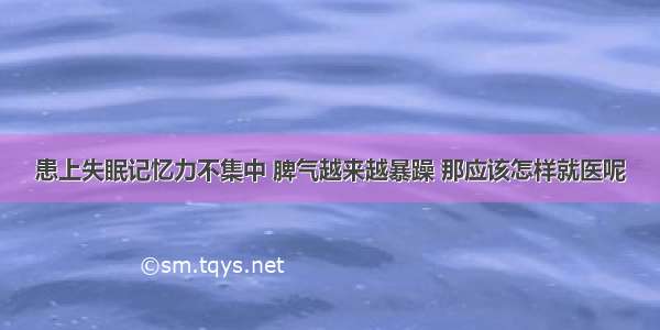 患上失眠记忆力不集中 脾气越来越暴躁 那应该怎样就医呢