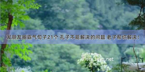 发朋友圈霸气句子21个 孔子不能解决的问题 老子帮你解决！