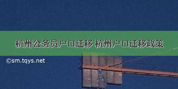 杭州公务员户口迁移 杭州户口迁移政策