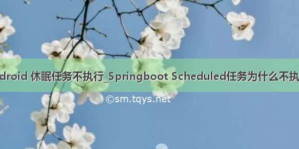 android 休眠任务不执行_Springboot Scheduled任务为什么不执行？