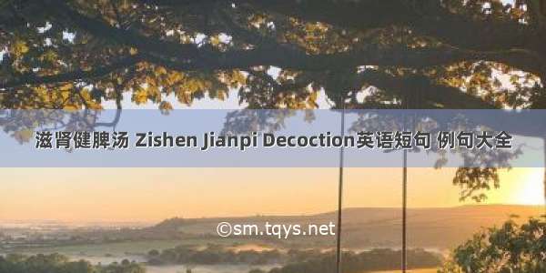 滋肾健脾汤 Zishen Jianpi Decoction英语短句 例句大全