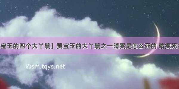 【贾宝玉的四个大丫鬟】贾宝玉的大丫鬟之一晴雯是怎么死的 晴雯死的原因