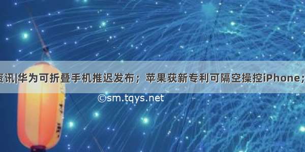 6月15日科技资讯|华为可折叠手机推迟发布；苹果获新专利可隔空操控iPhone；微软不放弃 IE