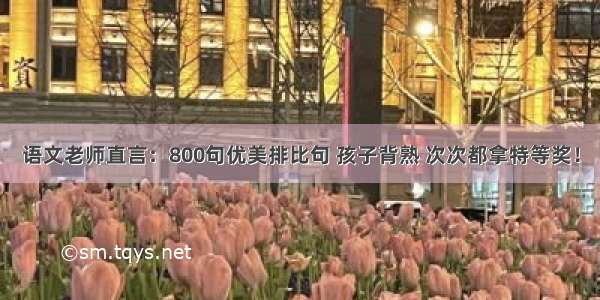 语文老师直言：800句优美排比句 孩子背熟 次次都拿特等奖！