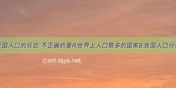 单选题关于我国人口的叙述 不正确的是A.世界上人口最多的国家B.我国人口分布不均：南部